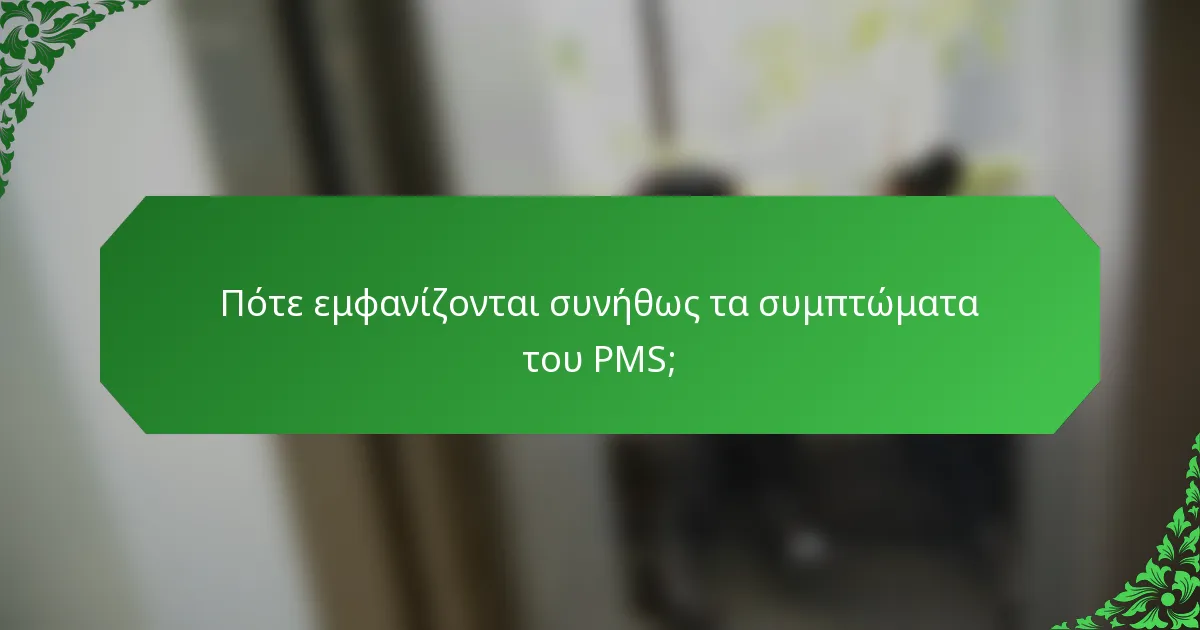 Πότε εμφανίζονται συνήθως τα συμπτώματα του PMS;