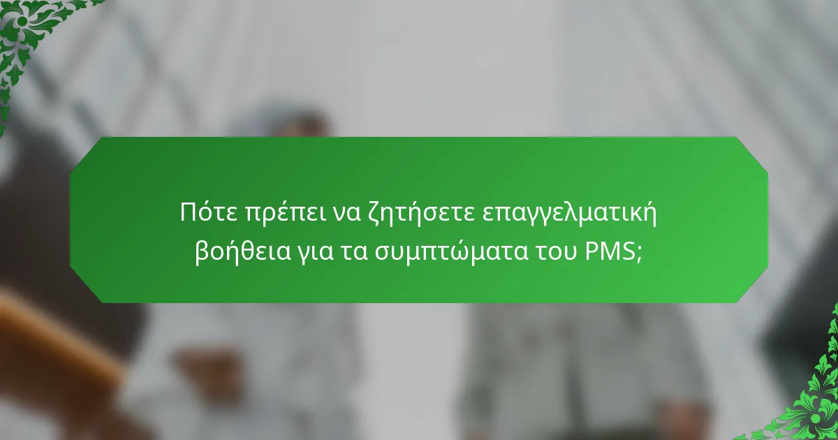 Πότε πρέπει να ζητήσετε επαγγελματική βοήθεια για τα συμπτώματα του PMS;