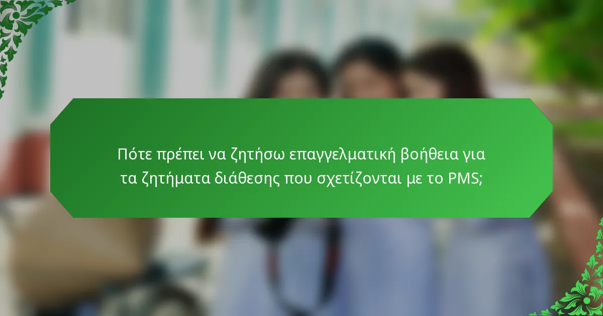 Πότε πρέπει να ζητήσω επαγγελματική βοήθεια για τα ζητήματα διάθεσης που σχετίζονται με το PMS;